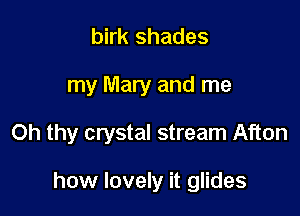 birk shades

my Mary and me

Oh thy crystal stream Afton

how lovely it glides