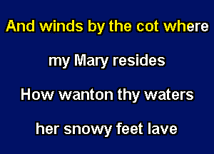 And winds by the cot where

my Mary resides

How wanton thy waters

her snowy feet lave