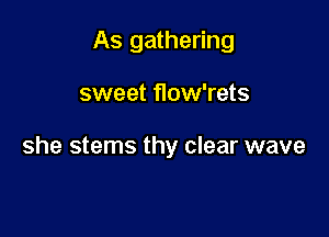 As gathering

sweet flow'rets

she stems thy clear wave