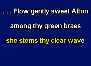. . . Flow gently sweet Afton

among thy green braes

she stems thy clear wave