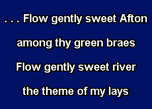 . . . Flow gently sweet Afton
among thy green braes
Flow gently sweet river

the theme of my lays