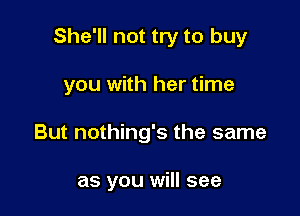 She'll not try to buy

you with her time
But nothing's the same

as you will see