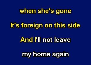 when she's gone

It's foreign on this side
And I'll not leave

my home again