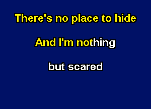 There's no place to hide

And I'm nothing

but scared