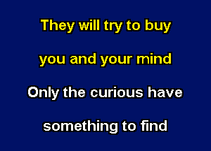 They will try to buy

you and your mind
Only the curious have

something to find