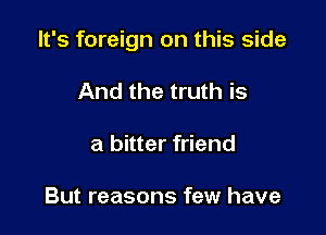 It's foreign on this side

And the truth is
a bitter friend

But reasons few have