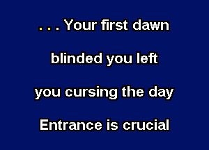 . . . Your first dawn

blinded you left

you cursing the day

Entrance is crucial