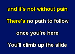 and it's not without pain
There's no path to follow

once you're here

You'll climb up the slide