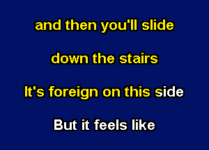 and then you'll slide

down the stairs

It's foreign on this side

But it feels like