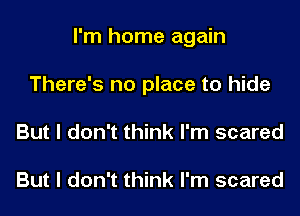 I'm home again
There's no place to hide
But I don't think I'm scared

But I don't think I'm scared