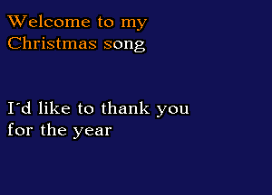 TWelcome to my
Christmas song

Id like to thank you
for the year