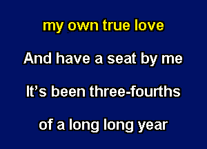 my own true love
And have a seat by me

It's been three-fourths

of a long long year