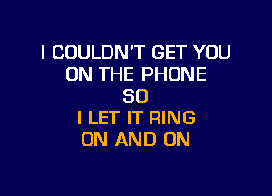 l COULDN'T GET YOU
ON THE PHONE
30

I LET IT RING
ON AND ON