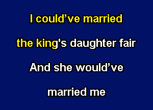 I couldWe married

the king's daughter fair

And she wouldWe

married me