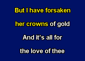 But I have forsaken

her crowns of gold

And ifs all for

the love of thee