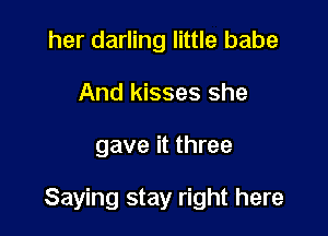 her darling little babe
And kisses she

gave it three

Saying stay right here