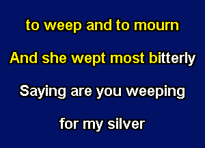 to weep and to mourn

And she wept most bitterly

Saying are you weeping

for my silver