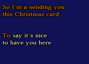 So I'm a-sending you
this Christmas card

To say it's nice
to have you here