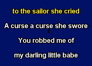 t0 the sailor she cried
A curse a curse she swore
You robbed me of

my darling little babe