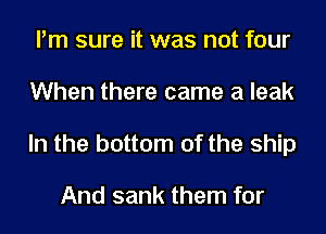 I'm sure it was not four
When there came a leak
In the bottom of the ship

And sank them for