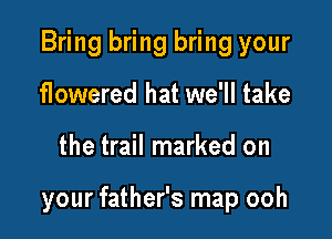 Bring bring bring your
flowered hat we'll take

the trail marked on

your father's map ooh