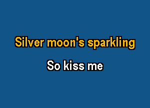 Silver moon's sparkling

So kiss me