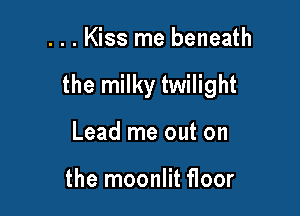 . . . Kiss me beneath

the milky twilight

Lead me out on

the moonlit floor