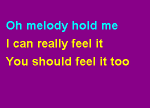 Oh melody hold me
I can really feel it

You should feel it too