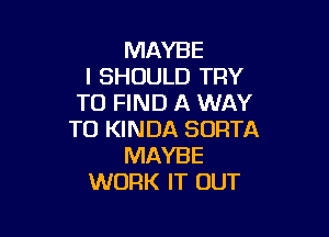 MAYBE
I SHOULD TRY
TO FIND A WAY

TO KINDA SORTA
MAYBE
WORK IT OUT