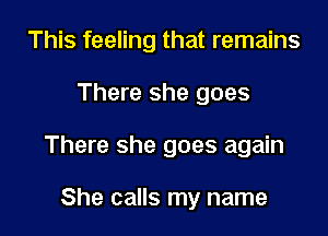 This feeling that remains

There she goes

There she goes again

She calls my name