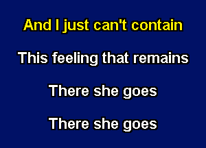 And ljust can't contain
This feeling that remains

There she goes

There she goes