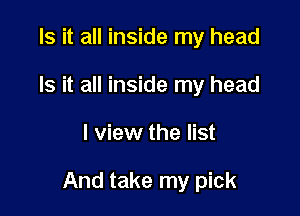 Is it all inside my head
Is it all inside my head

I view the list

And take my pick