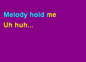 Melody hold me
Uh huh...