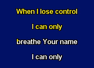 When I lose control
I can only

breathe Your name

I can only