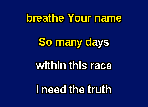 breathe Your name

So many days

within this race

I need the truth