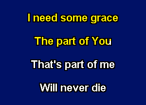 I need some grace

The part of You
That's part of me

Will never die