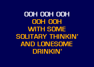 OOH OOH OOH
00H 00H
WITH SOME

SOLITARY THINKIN'
AND LONESOME
DRINKIN'