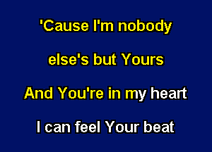 'Cause I'm nobody

else's but Yours

And You're in my heart

I can feel Your beat