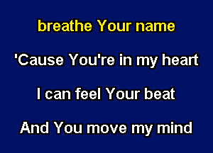 breathe Your name
'Cause You're in my heart

I can feel Your beat

And You move my mind