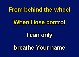 From behind the wheel

When I lose control

I can only

breathe Your name