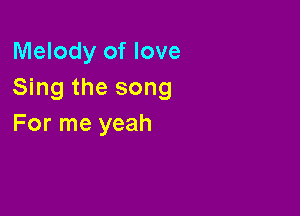 Melody of love
Sing the song

For me yeah