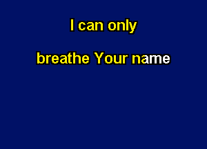 I can only

breathe Your name
