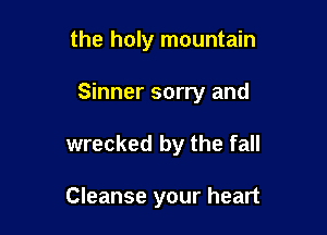 the holy mountain
Sinner sorry and

wrecked by the fall

Cleanse your heart