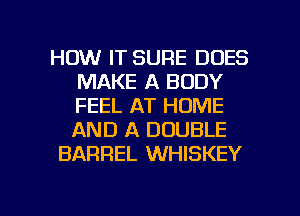 HOW IT SURE DOES
MAKE A BODY
FEEL AT HOME
AND A DOUBLE

BARREL WHISKEY

g