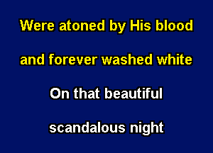 Were atoned by His blood

and forever washed white
On that beautiful

scandalous night