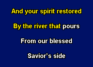 And your spirit restored

By the river that pours

From our blessed

Saviorts side