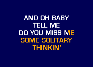 AND 0H BABY
TELL ME
DO YOU MISS ME

SOME SOLITARY
THINKIN'