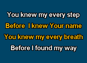 You knew my every step
Before I knew Your name
You knew my every breath

Before I found my way