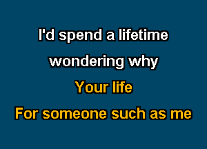 I'd spend a lifetime

wondering why

Your life

For someone such as me