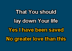 That You should
lay down Your life

Yes I have been saved

No greater love than this